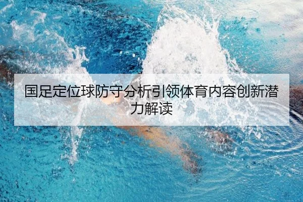 国足定位球防守分析引领体育内容创新潜力解读