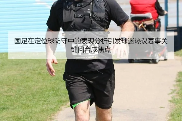 国足在定位球防守中的表现分析引发球迷热议赛事关键回合成焦点